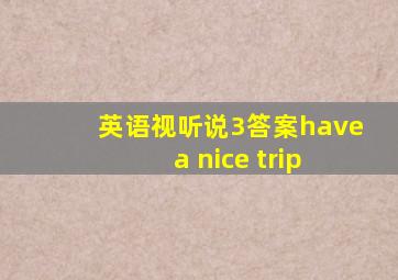 英语视听说3答案have a nice trip